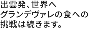 出雲発、世界へグランデヴァレの食への挑戦は続きます。